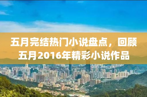 五月完结热门小说盘点，回顾五月2016年精彩小说作品