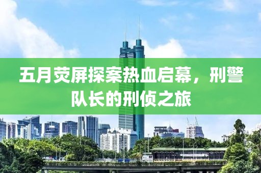 五月荧屏探案热血启幕，刑警队长的刑侦之旅