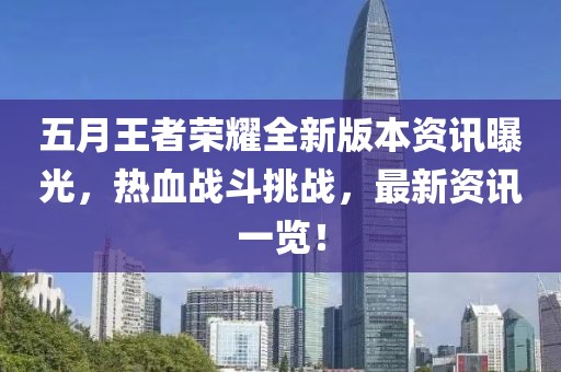 五月王者荣耀全新版本资讯曝光，热血战斗挑战，最新资讯一览！