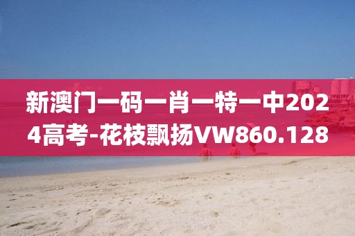 新澳门一码一肖一特一中2024高考-花枝飘扬VW860.128