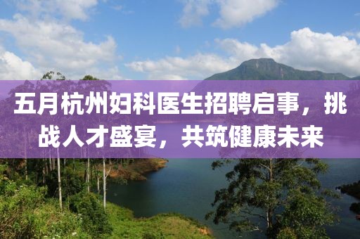 五月杭州妇科医生招聘启事，挑战人才盛宴，共筑健康未来
