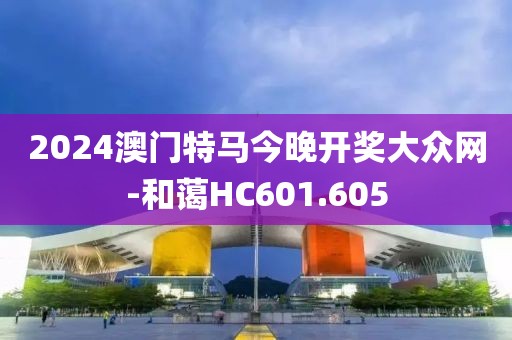 2024澳门特马今晚开奖大众网-和蔼HC601.605