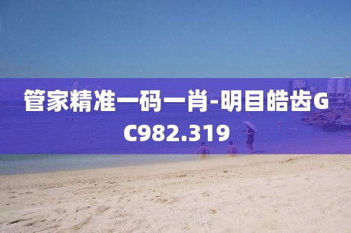 管家精准一码一肖-明目皓齿GC982.319