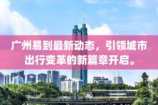 广州易到最新动态，引领城市出行变革的新篇章开启。