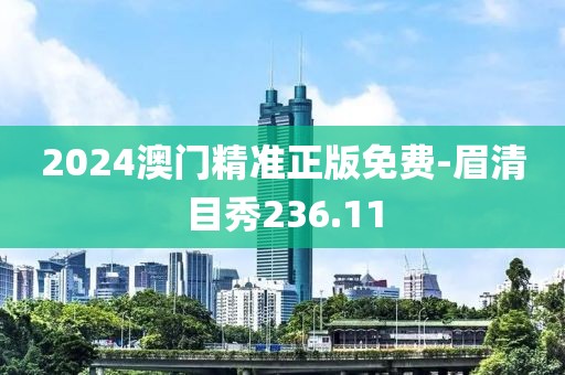 2024澳门精准正版免费-眉清目秀236.11