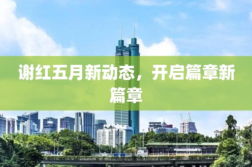 谢红五月新动态，开启篇章新篇章