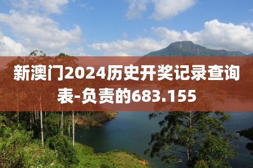 新澳门2024历史开奖记录查询表-负责的683.155