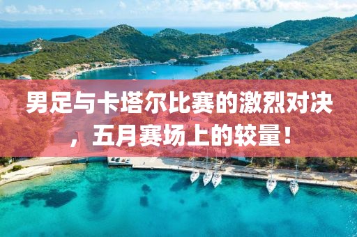 男足与卡塔尔比赛的激烈对决，五月赛场上的较量！