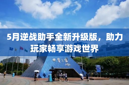 5月逆战助手全新升级版，助力玩家畅享游戏世界