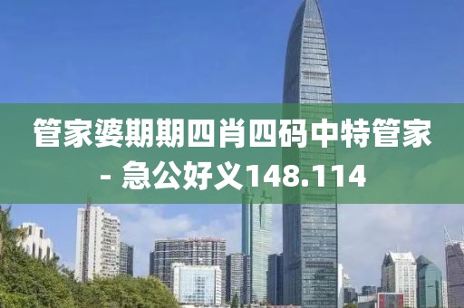 管家婆期期四肖四码中特管家- 急公好义148.114
