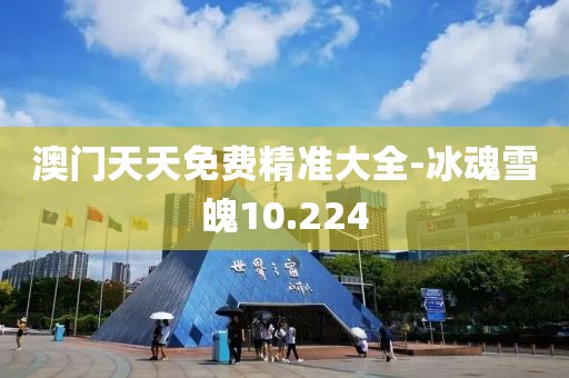 澳门天天免费精准大全-冰魂雪魄10.224