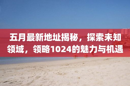 五月最新地址揭秘，探索未知领域，领略1024的魅力与机遇