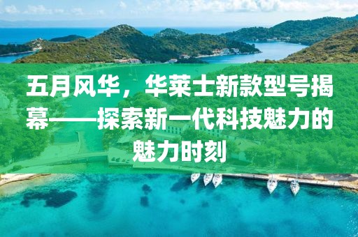 五月风华，华莱士新款型号揭幕——探索新一代科技魅力的魅力时刻