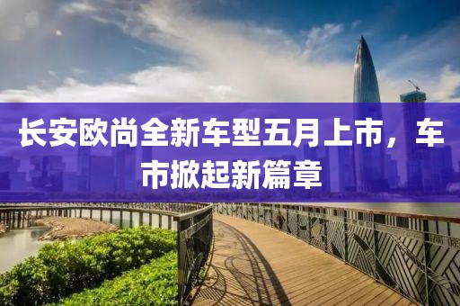 长安欧尚全新车型五月上市，车市掀起新篇章