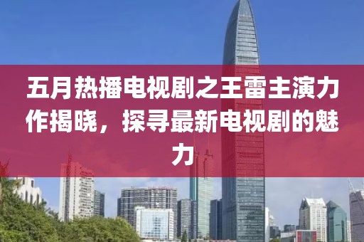 五月热播电视剧之王雷主演力作揭晓，探寻最新电视剧的魅力