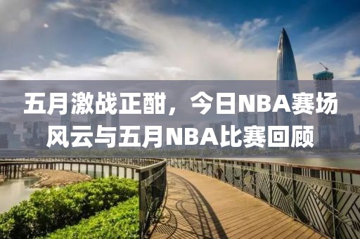 五月激战正酣，今日NBA赛场风云与五月NBA比赛回顾