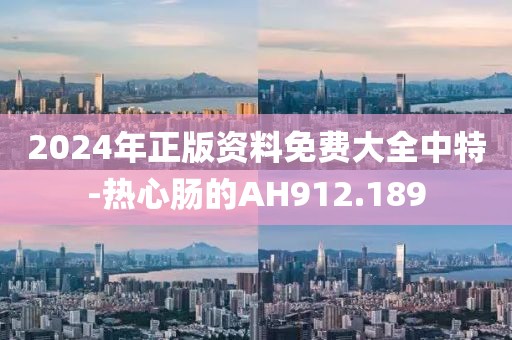 2024年正版资料免费大全中特-热心肠的AH912.189