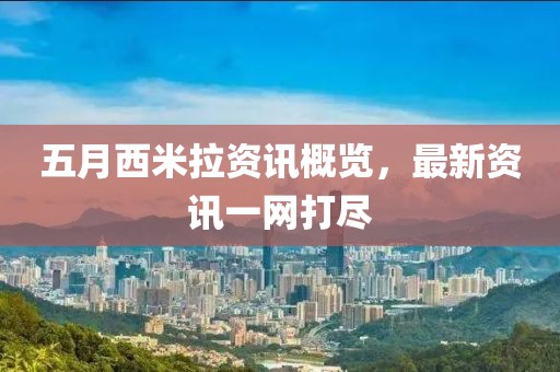 五月西米拉资讯概览，最新资讯一网打尽