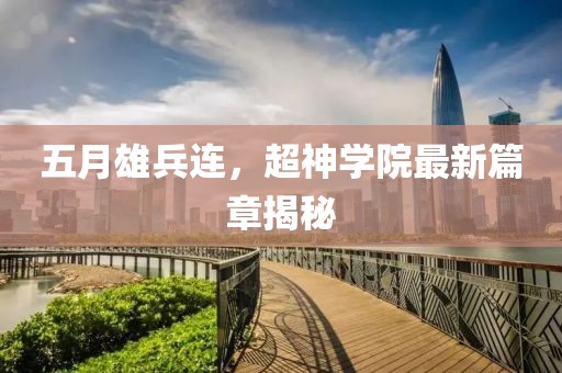 五月雄兵连，超神学院最新篇章揭秘