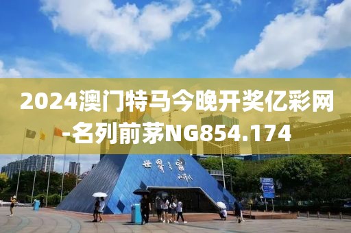 2024澳门特马今晚开奖亿彩网-名列前茅NG854.174