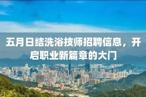 五月日结洗浴技师招聘信息，开启职业新篇章的大门