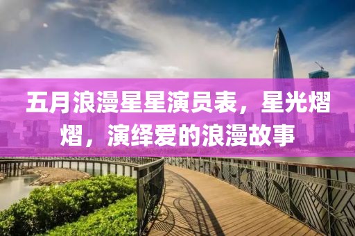五月浪漫星星演员表，星光熠熠，演绎爱的浪漫故事