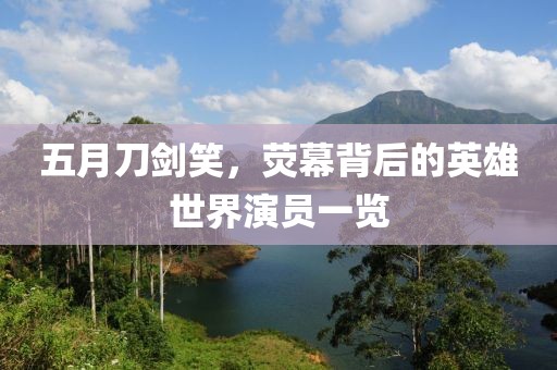 五月刀剑笑，荧幕背后的英雄世界演员一览