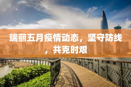 瑞丽五月疫情动态，坚守防线，共克时艰
