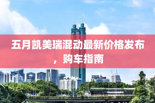 五月凯美瑞混动最新价格发布，购车指南