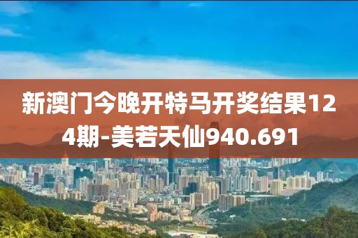 新澳门今晚开特马开奖结果124期-美若天仙940.691