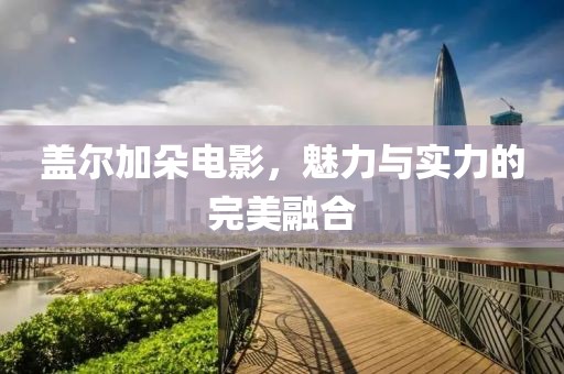 盖尔加朵电影，魅力与实力的完美融合