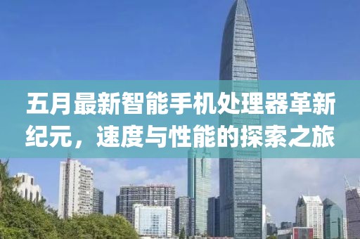 五月最新智能手机处理器革新纪元，速度与性能的探索之旅