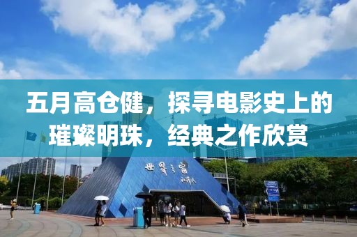 五月高仓健，探寻电影史上的璀璨明珠，经典之作欣赏