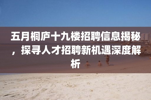 五月桐庐十九楼招聘信息揭秘，探寻人才招聘新机遇深度解析