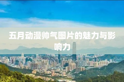 五月动漫帅气图片的魅力与影响力