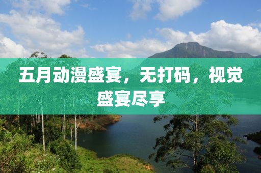 五月动漫盛宴，无打码，视觉盛宴尽享