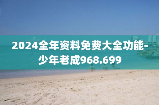 2024全年资料免费大全功能-少年老成968.699