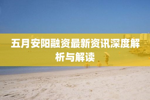五月安阳融资最新资讯深度解析与解读