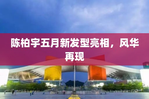 陈柏宇五月新发型亮相，风华再现
