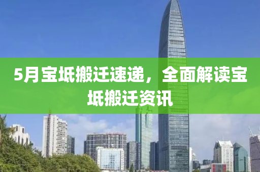 5月宝坻搬迁速递，全面解读宝坻搬迁资讯