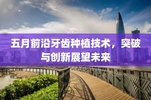 五月前沿牙齿种植技术，突破与创新展望未来