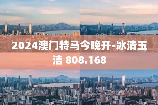 2024澳门特马今晚开-冰清玉洁 808.168