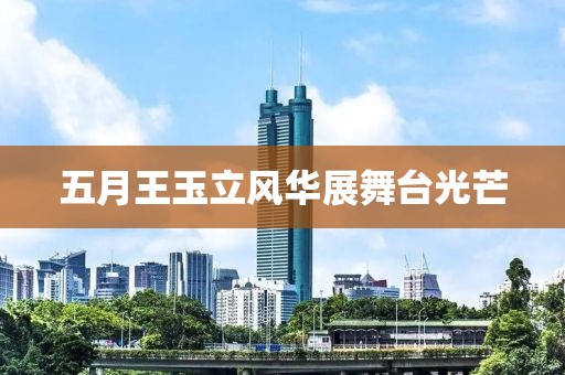 五月王玉立风华展舞台光芒