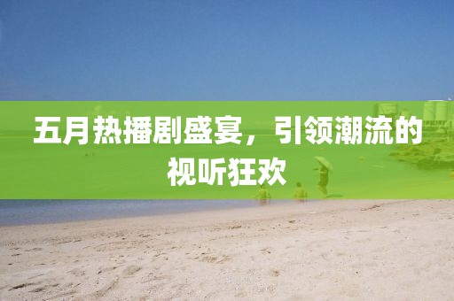 五月热播剧盛宴，引领潮流的视听狂欢