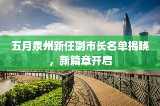 五月泉州新任副市长名单揭晓，新篇章开启