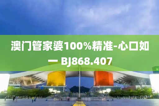 澳门管家婆100%精准-心口如一 BJ868.407