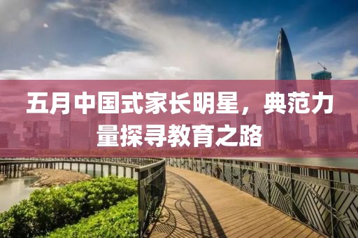 五月中国式家长明星，典范力量探寻教育之路