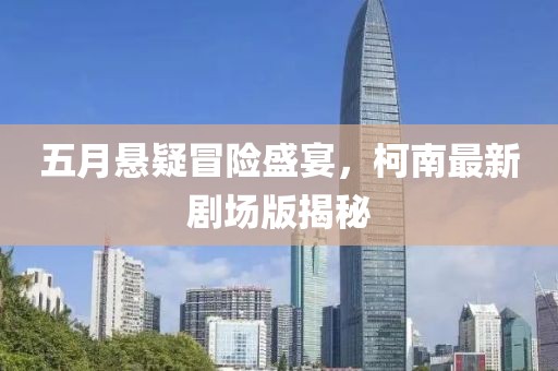 五月悬疑冒险盛宴，柯南最新剧场版揭秘