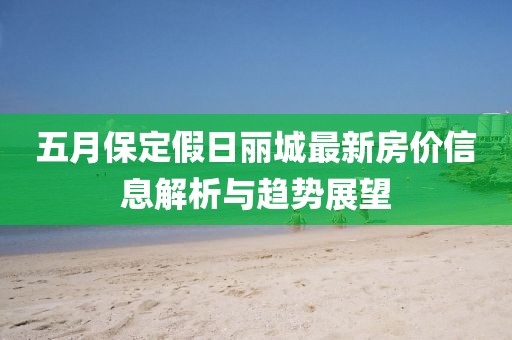 五月保定假日丽城最新房价信息解析与趋势展望