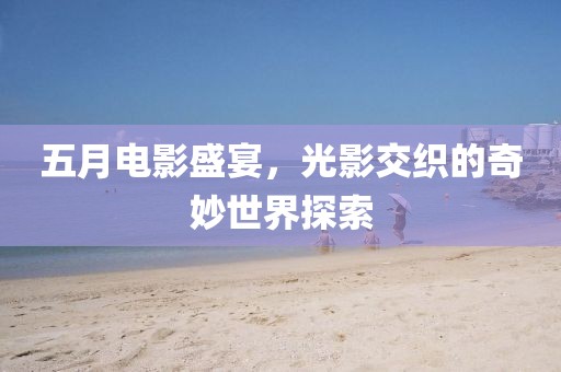 五月电影盛宴，光影交织的奇妙世界探索